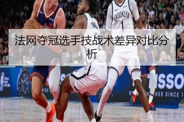 法网夺冠选手技战术差异对比分析